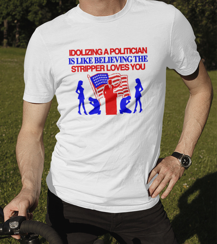 Idolizing A Politician Is Like Believing The Stripper Loves You American Flag Politician T-Shirt
