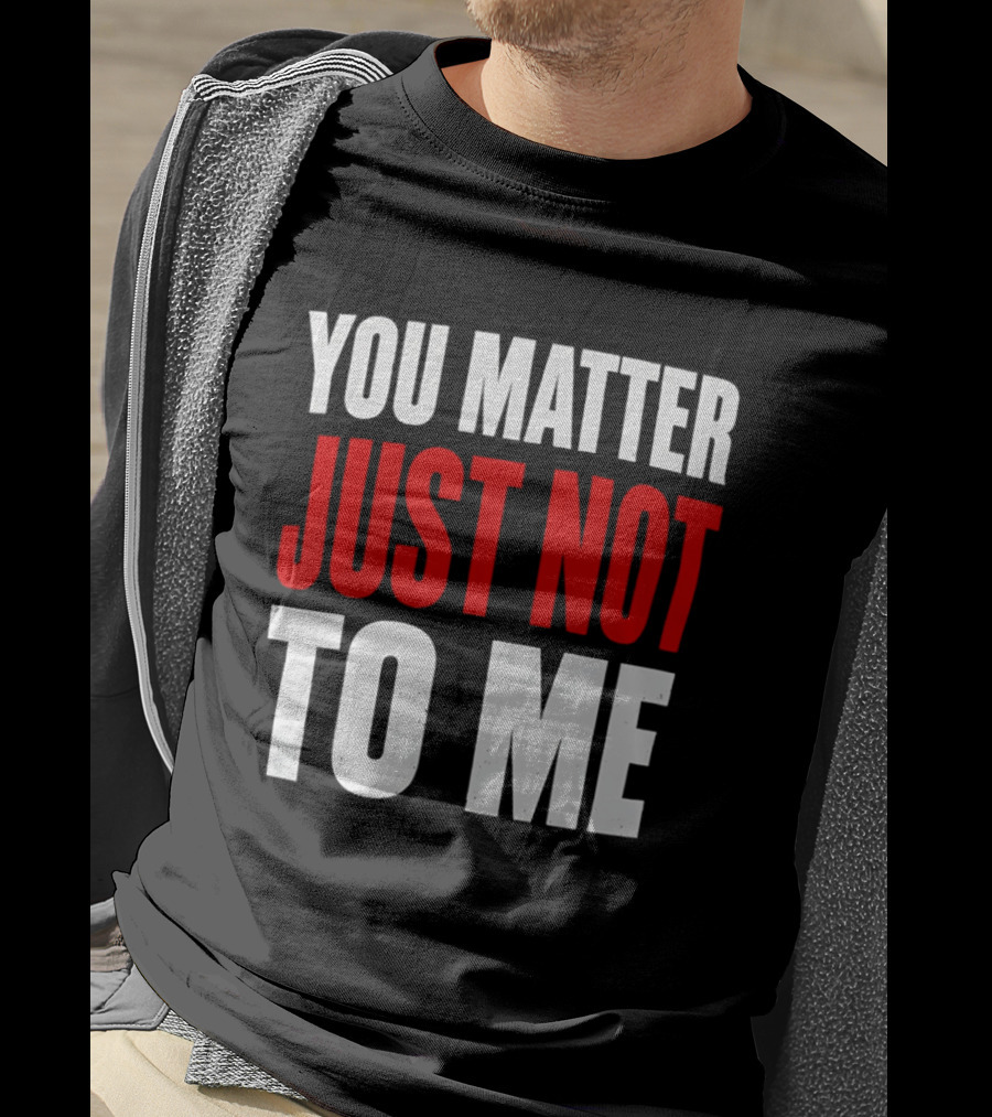 You Matter Just Not To Me T-Shirt