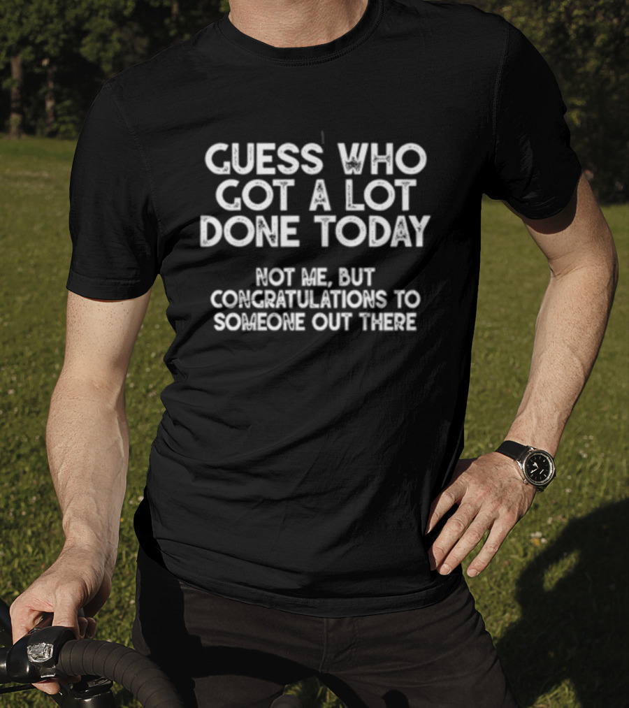 Guess Who Got A Lot Done Today Not Me But Congratulations To Someone Out There T-Shirt