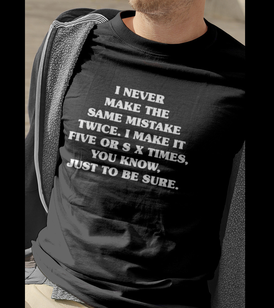 I Never Make The Same Mistake Twice I Make It Five Or Six Times Just To Be Sure T-Shirt