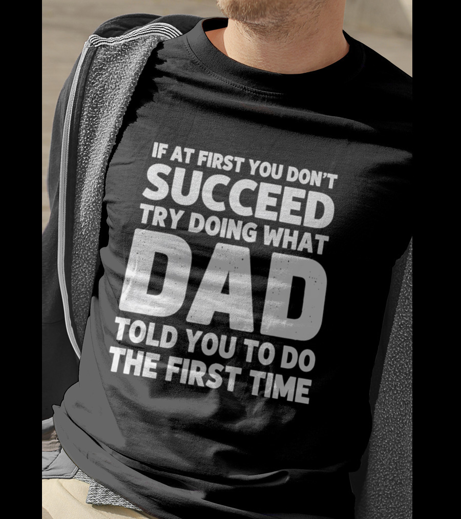 If At First You Don't Succeed Try Doing What Dad Told You To Do The First Time Dad Advice T-Shirt