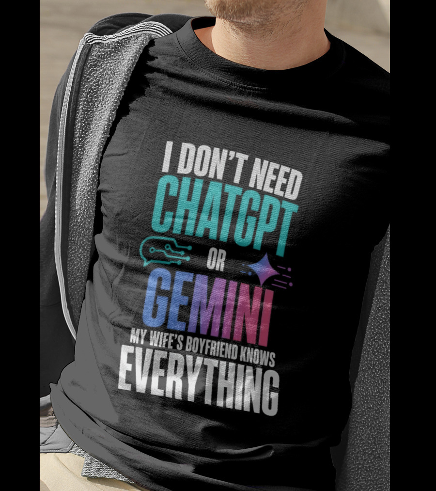 I Don't Need Chatgpt Or Gemini My Wife's Boyfriend Knows Everything T-Shirt