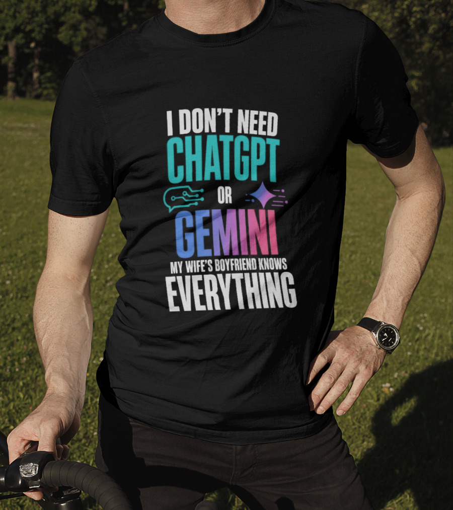 I Don't Need Chatgpt Or Gemini My Wife's Boyfriend Knows Everything T-Shirt