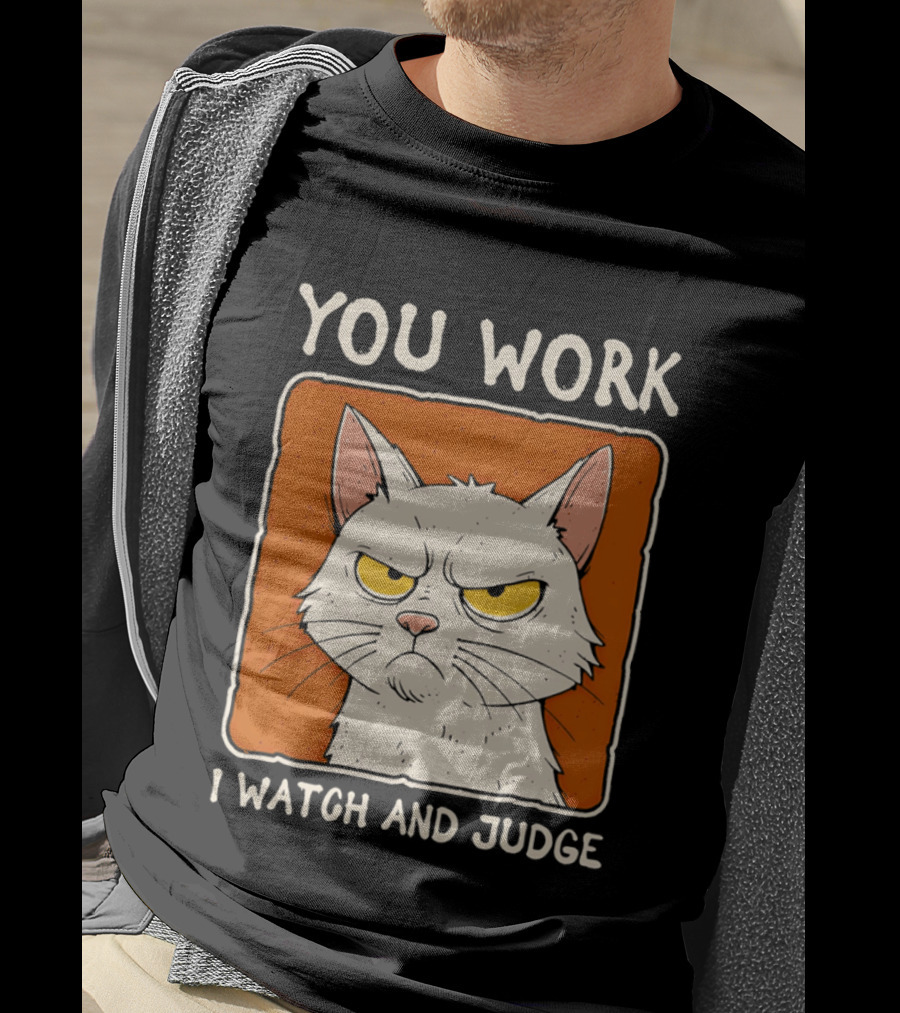 You Work I And Judge Cat Grumpy Attitude T-Shirt