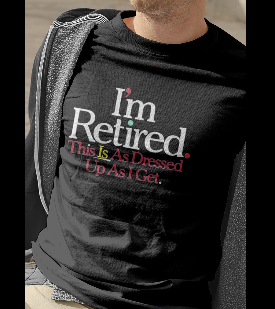 I'm Retired This Is As Dressed Up As I Get T-Shirt