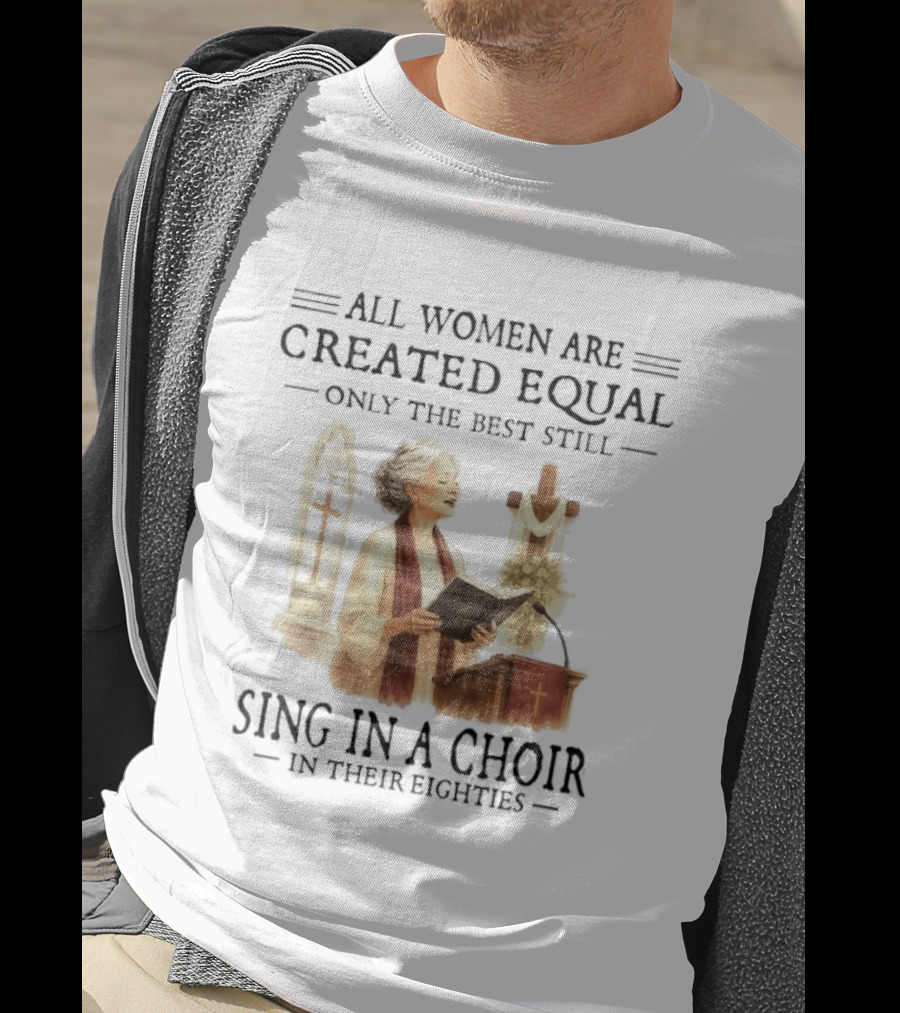 All Women Are Created Equal Only The Best Still Sing In A Choir In Their Eighties T-Shirt