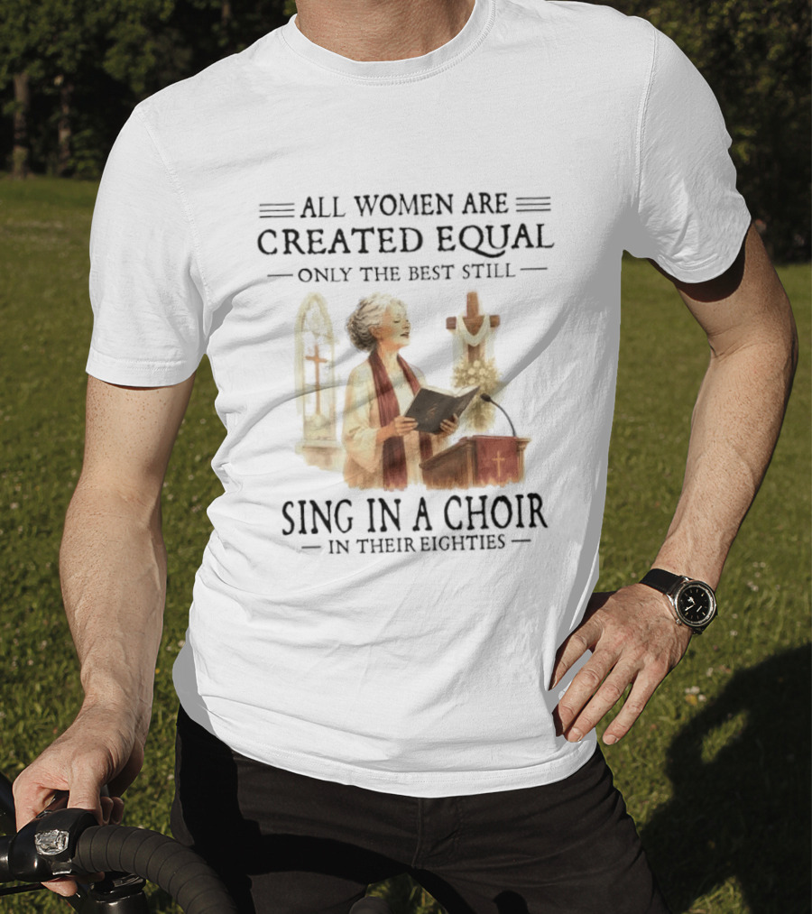 All Women Are Created Equal Only The Best Still Sing In A Choir In Their Eighties T-Shirt