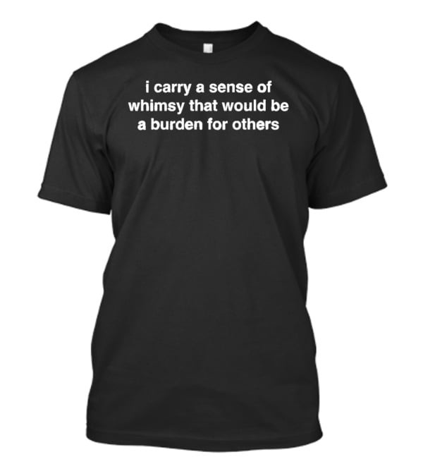 I Carry A Sense Of Whimsy That Would Be A Burden For Others T-Shirt