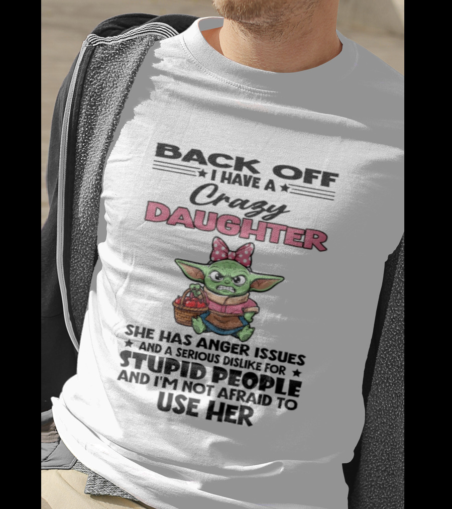 Back Off I Have A Crazy Daughter Angry Baby Yoda With Anger Issues Serious Dislike For Stupid People T-Shirt