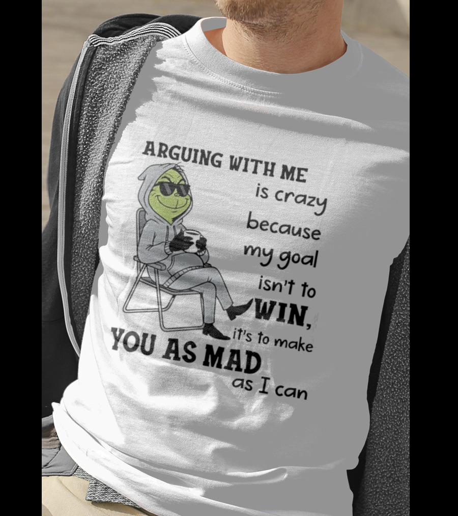 Grinch Arguing With Me Is Crazy Because My Goal Isn't To Win It's To Make You As Mad As I Can T-Shirt