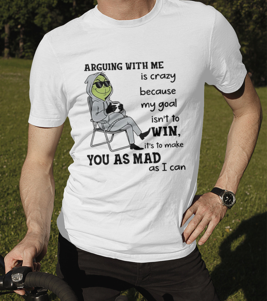 Grinch Arguing With Me Is Crazy Because My Goal Isn't To Win It's To Make You As Mad As I Can T-Shirt