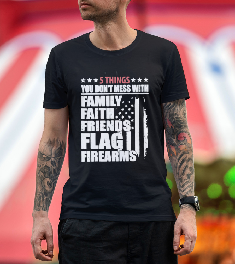5 Things You Don't Mess With Family Faith Friends Flag Firearms Stars Stripes Patriotic T-Shirt