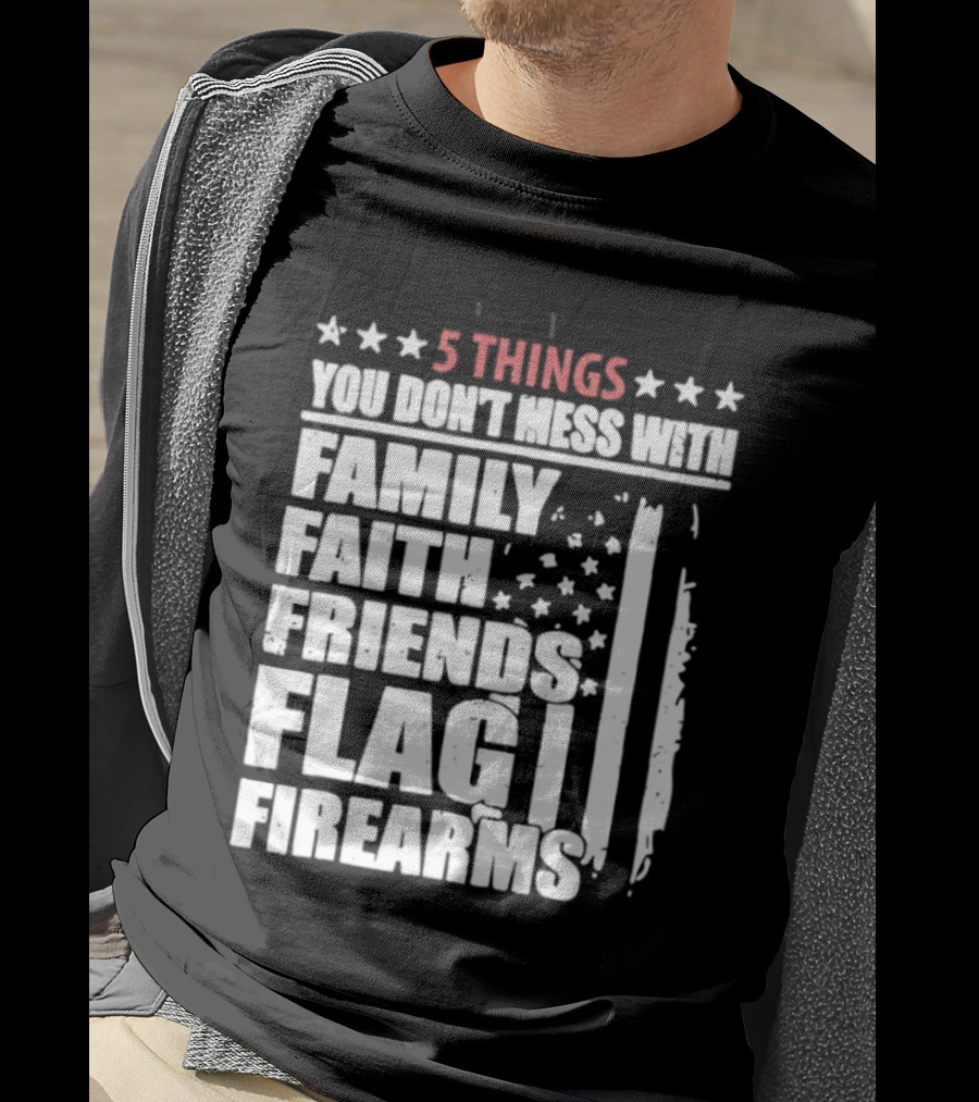 5 Things You Don't Mess With Family Faith Friends Flag Firearms Stars Stripes Patriotic T-Shirt