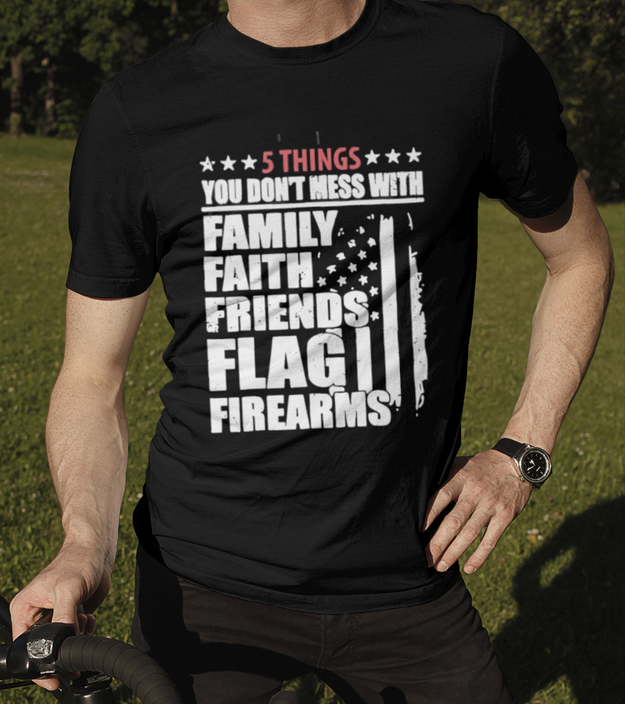 5 Things You Don't Mess With Family Faith Friends Flag Firearms Stars Stripes Patriotic T-Shirt