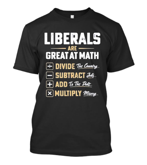 Liberals Are Great At Math Divide The Country Subtract Jobs Add To The Debt Multiply Misery T-Shirt
