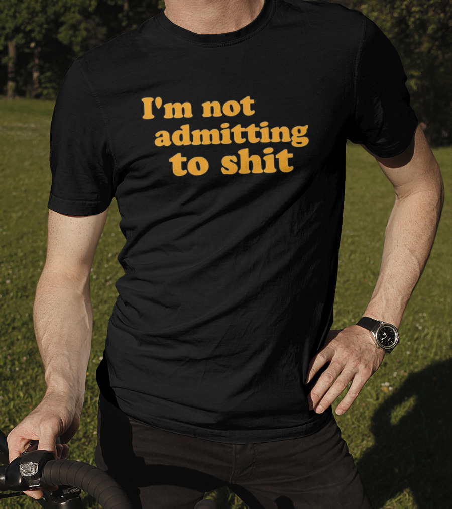 I'm Not Admitting To Shit T-Shirt