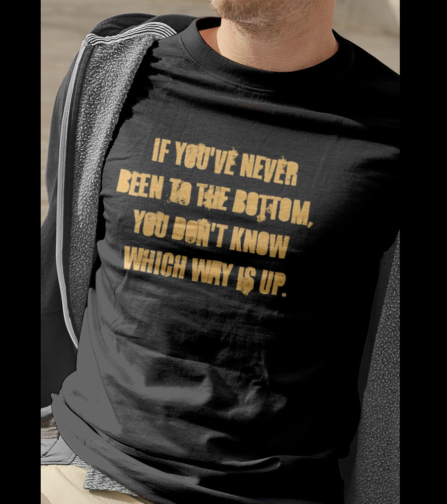 If You've Never Been To The Bottom You Don't Know Which Way Is Up T-Shirt