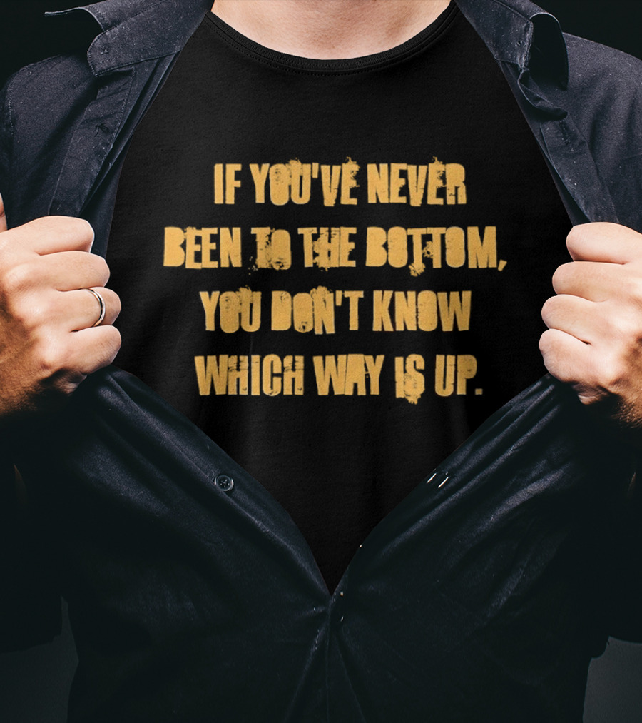 If You've Never Been To The Bottom You Don't Know Which Way Is Up T-Shirt