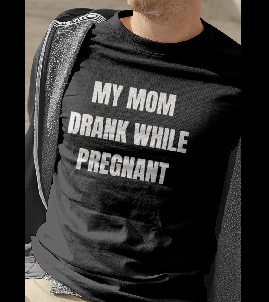 My Mom Drank While Pregnant T-Shirt