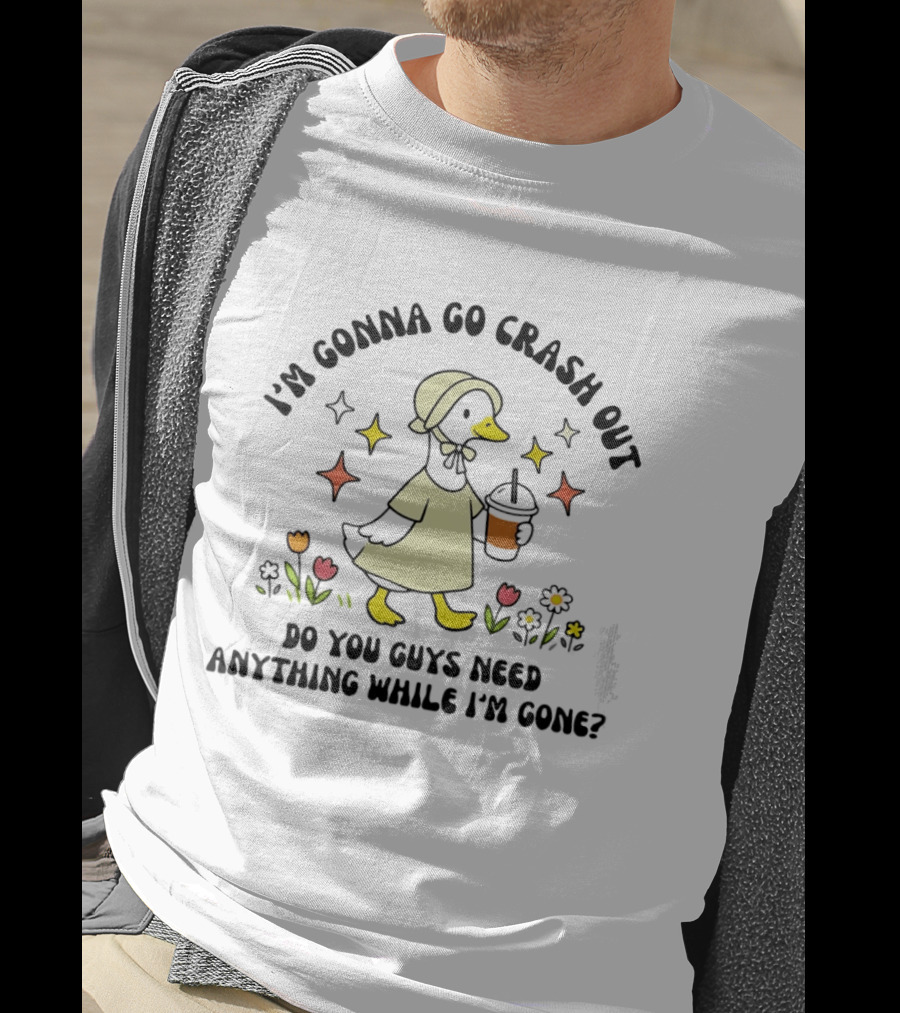 I'm Gonna Go Crash Out Do You Guys Need Anything While I'm Gone Duck With Flowers And Drink T-Shirt