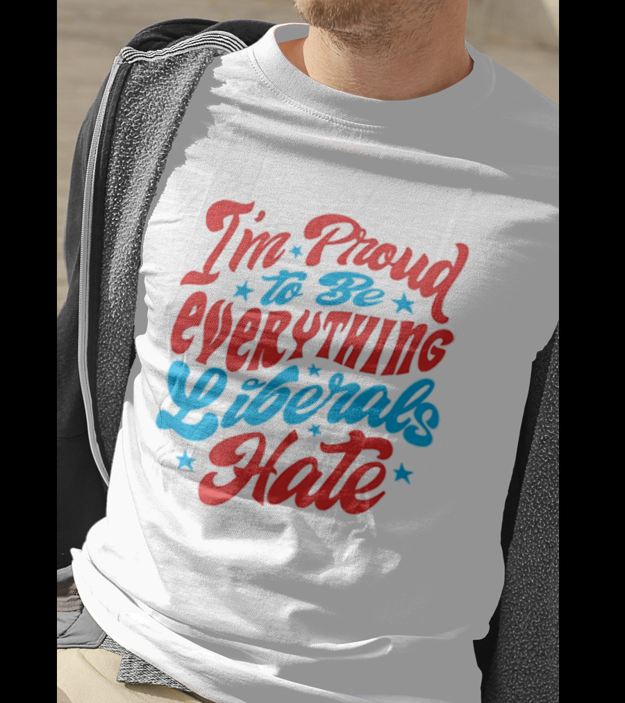 I'm Proud To Be Everything Liberals Hate Statement With Stars T-Shirt