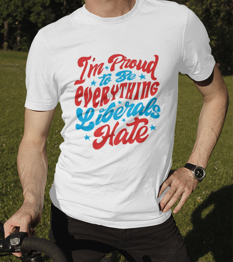I'm Proud To Be Everything Liberals Hate Statement With Stars T-Shirt
