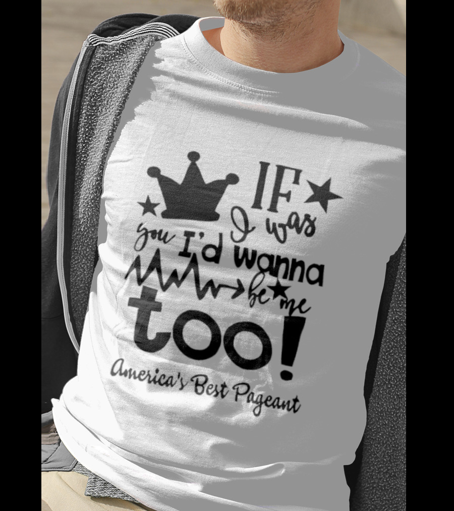 IF I Was You I'd Wanna Be Me Too American's Best Pageant T-Shirt