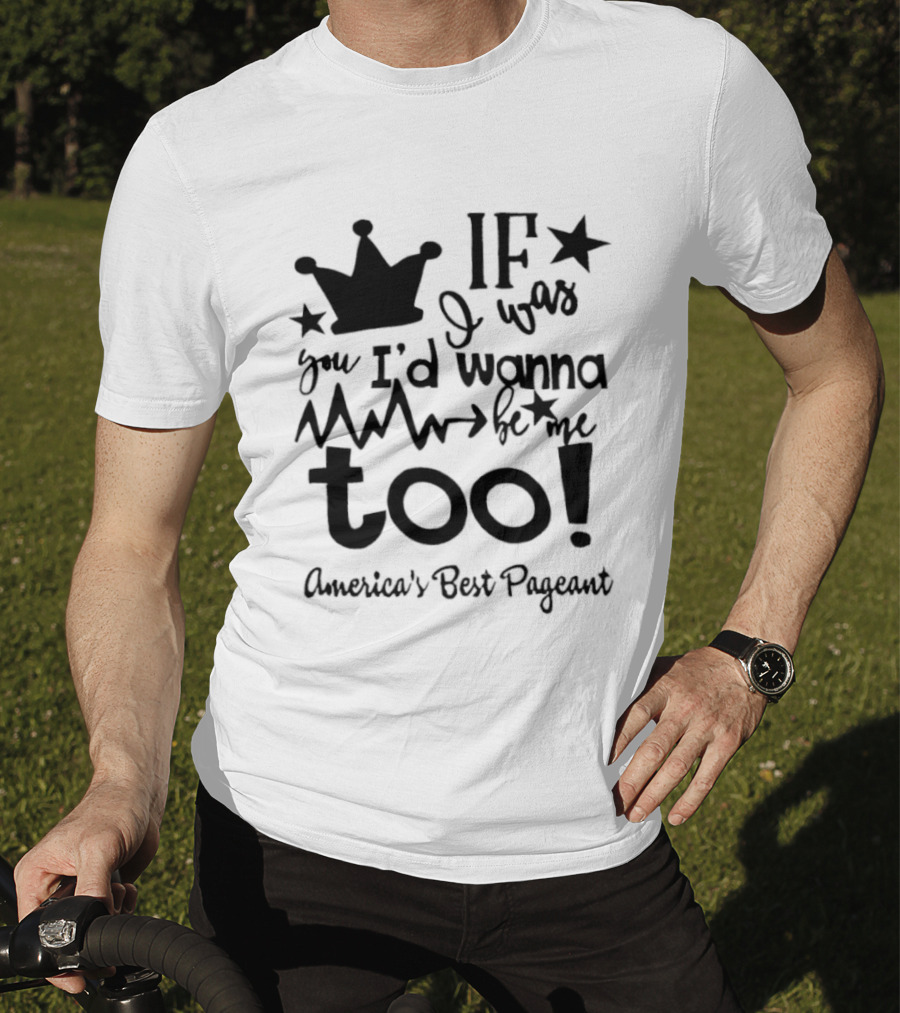 IF I Was You I'd Wanna Be Me Too American's Best Pageant T-Shirt