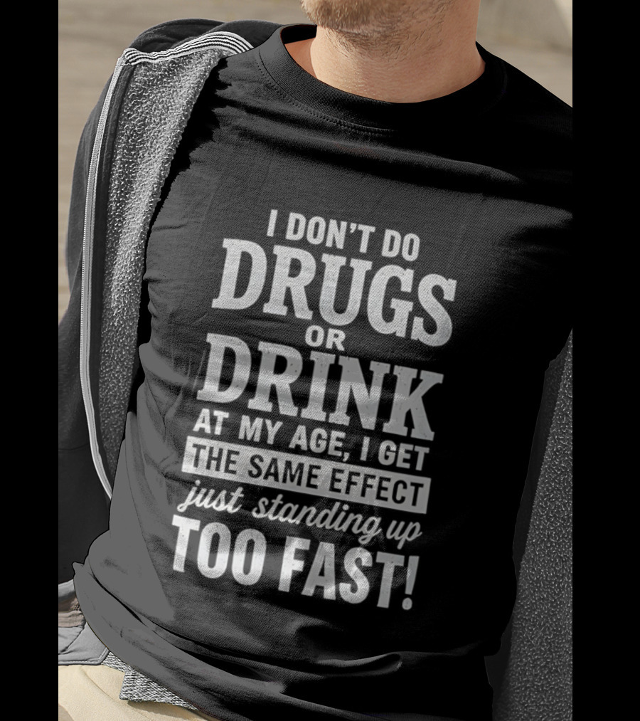 I Don't Do Drugs Or Drink At My Age I Get The Same Effect Just Standing Up Too Fast T-Shirt