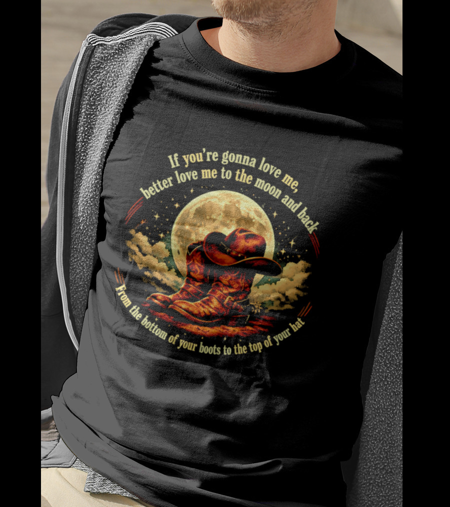 If You're Gonna Love Me Better Love Me To The Moon And Back From The Bottom Of Your Boots To The Top Of Your Hat T-Shirt