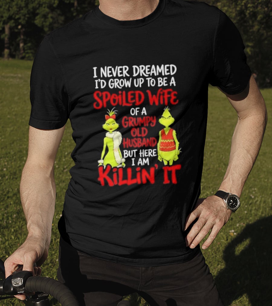I Never Dreamed I'd Grow Up To Be A Spoiled Wife Of A Grumpy Old Husband But Here I Am Killin' It Grinch T-Shirt