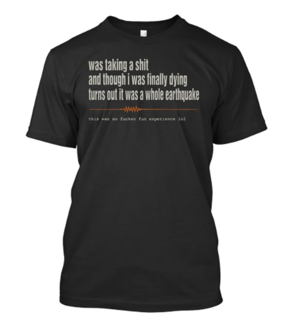 Was Taking A Shit Thought I Was Dying Turns Out It Was A Whole Earthquake Experience LOL T-Shirt