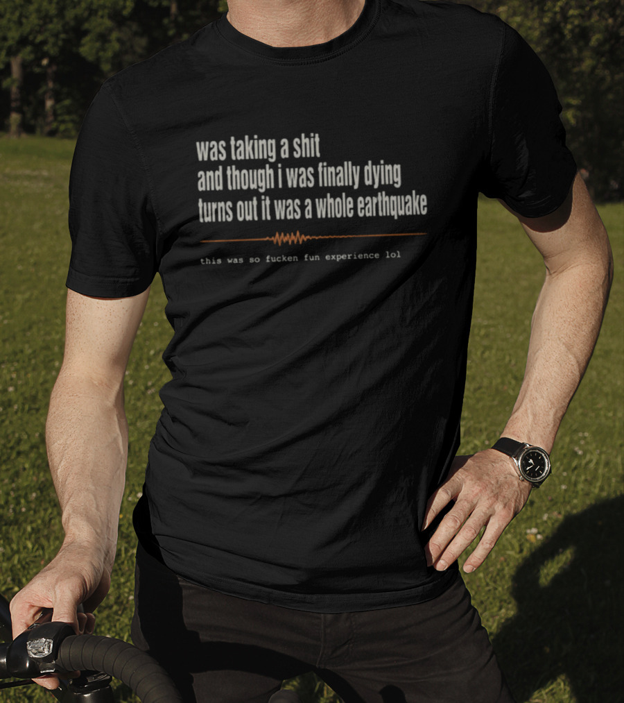 Was Taking A Shit Thought I Was Dying Turns Out It Was A Whole Earthquake Experience LOL T-Shirt