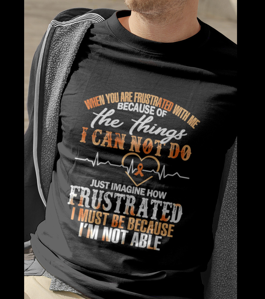 When You Are Frustrated With Me Because Of The Things I Can Not Do Just Imagine How Frustrated I Must Be Because I'm Not Able T-Shirt