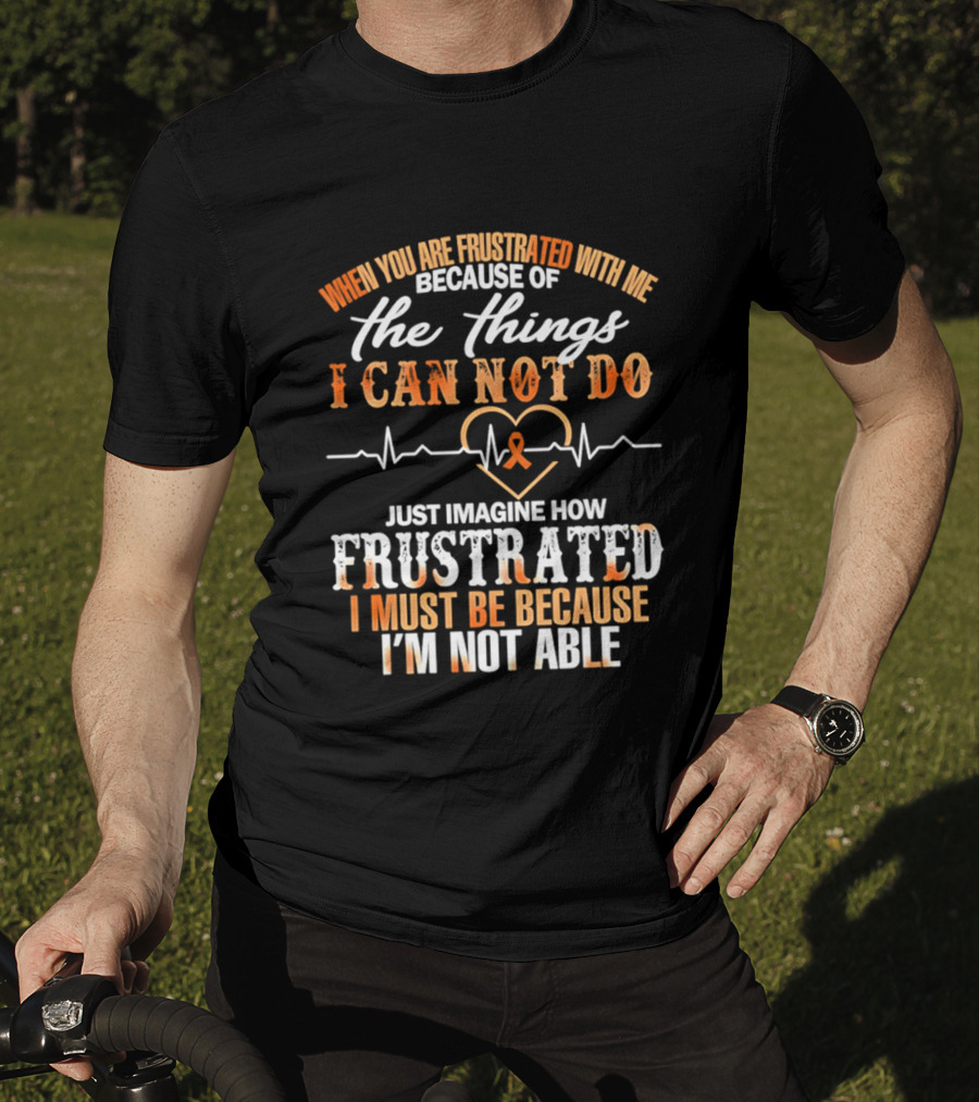 When You Are Frustrated With Me Because Of The Things I Can Not Do Just Imagine How Frustrated I Must Be Because I'm Not Able T-Shirt