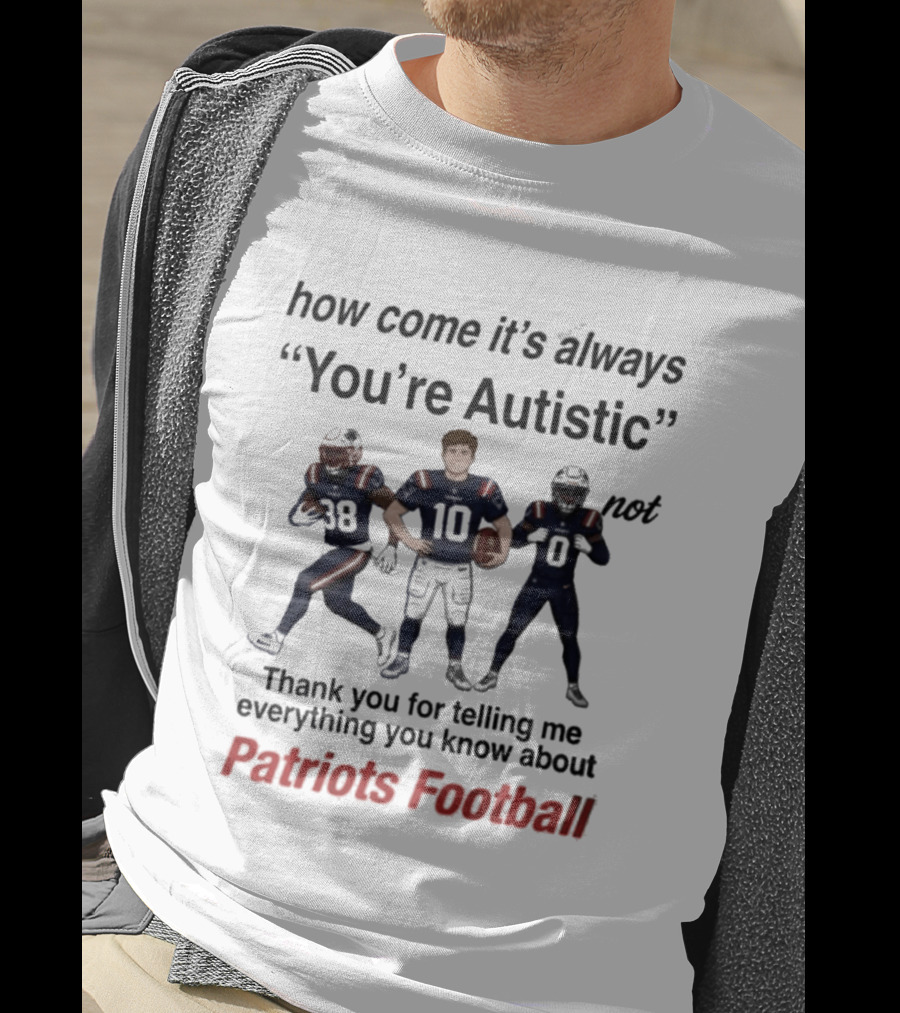 Patriots Football How Come It's Always You're Autistic Thank You For Telling Me Everything T-Shirt