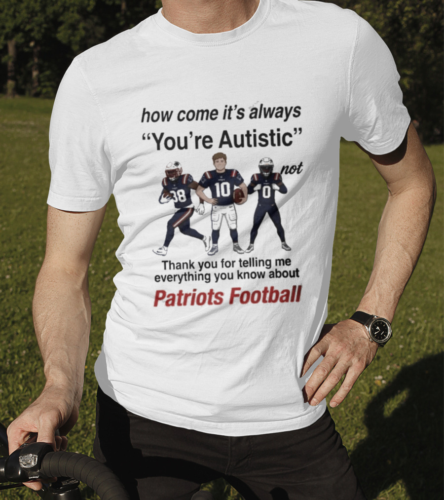 Patriots Football How Come It's Always You're Autistic Thank You For Telling Me Everything T-Shirt