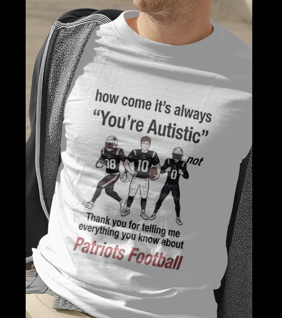 How Come It's Always You're Autistic Not Thank You For Telling Me Everything You Know About Patriots Football T-Shirt