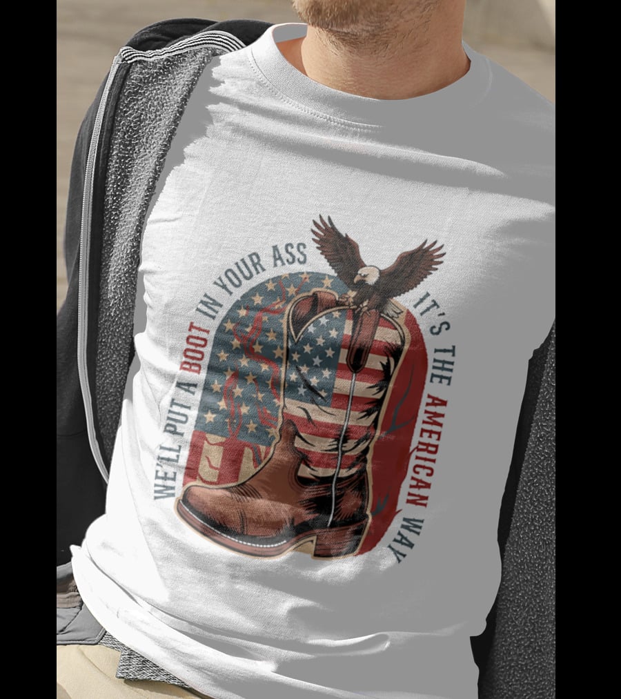 We'll Put A Boot In Your Ass It's The American Way Eagle USA Patriotic Flag Boot T-Shirt
