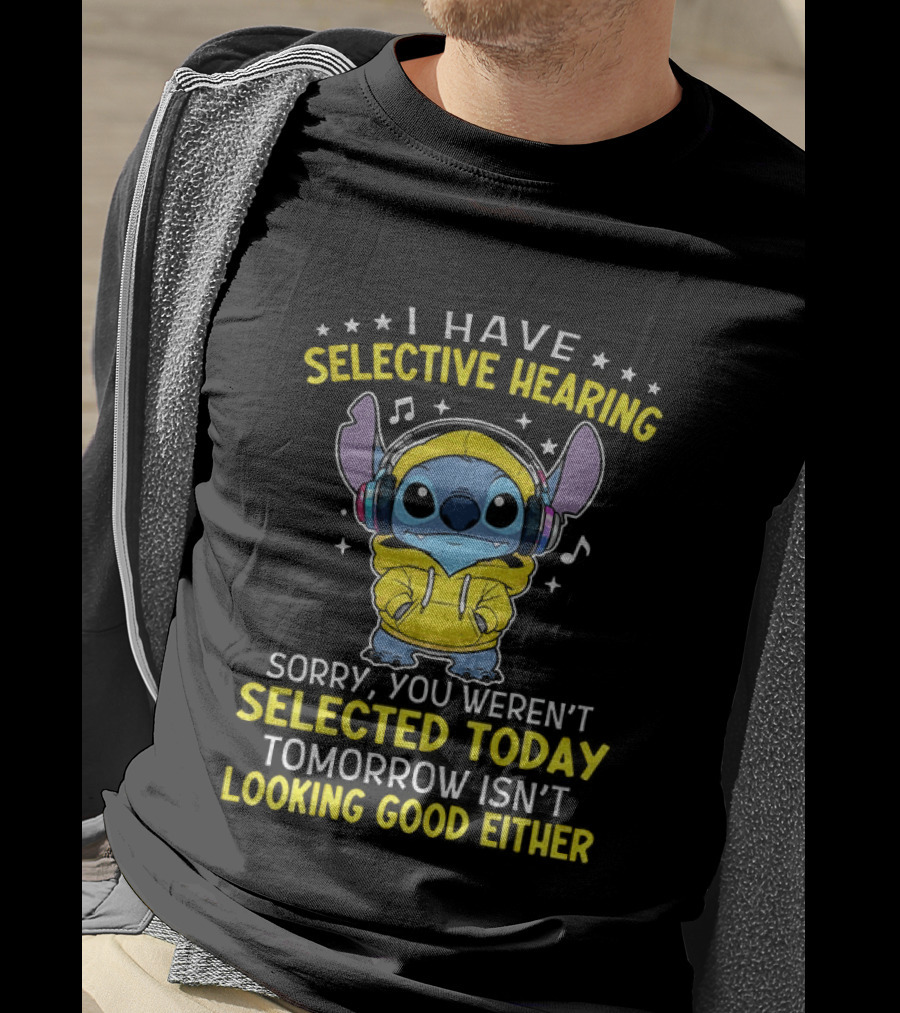 I Have Selective Hearing Stitch Sorry You Weren't Selected Today Tomorrow Isn't Looking Good Either T-Shirt