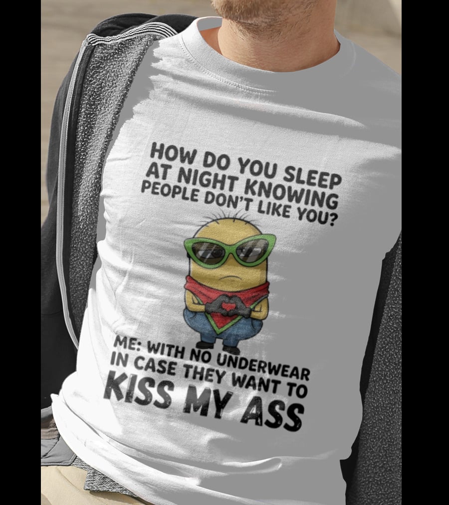 Minion How Do You Sleep At Night Knowing People Don't Like You Me With No Underwear In Case They Want To Kiss My Ass T-Shirt