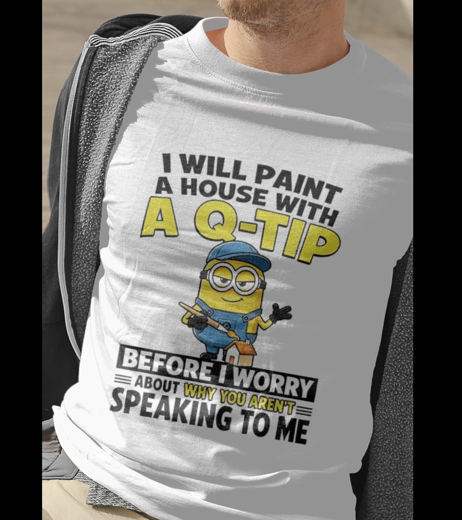 Minion I Will Paint A House With A Q Tip Before I Worry Why You Aren't Speaking To Me T-Shirt