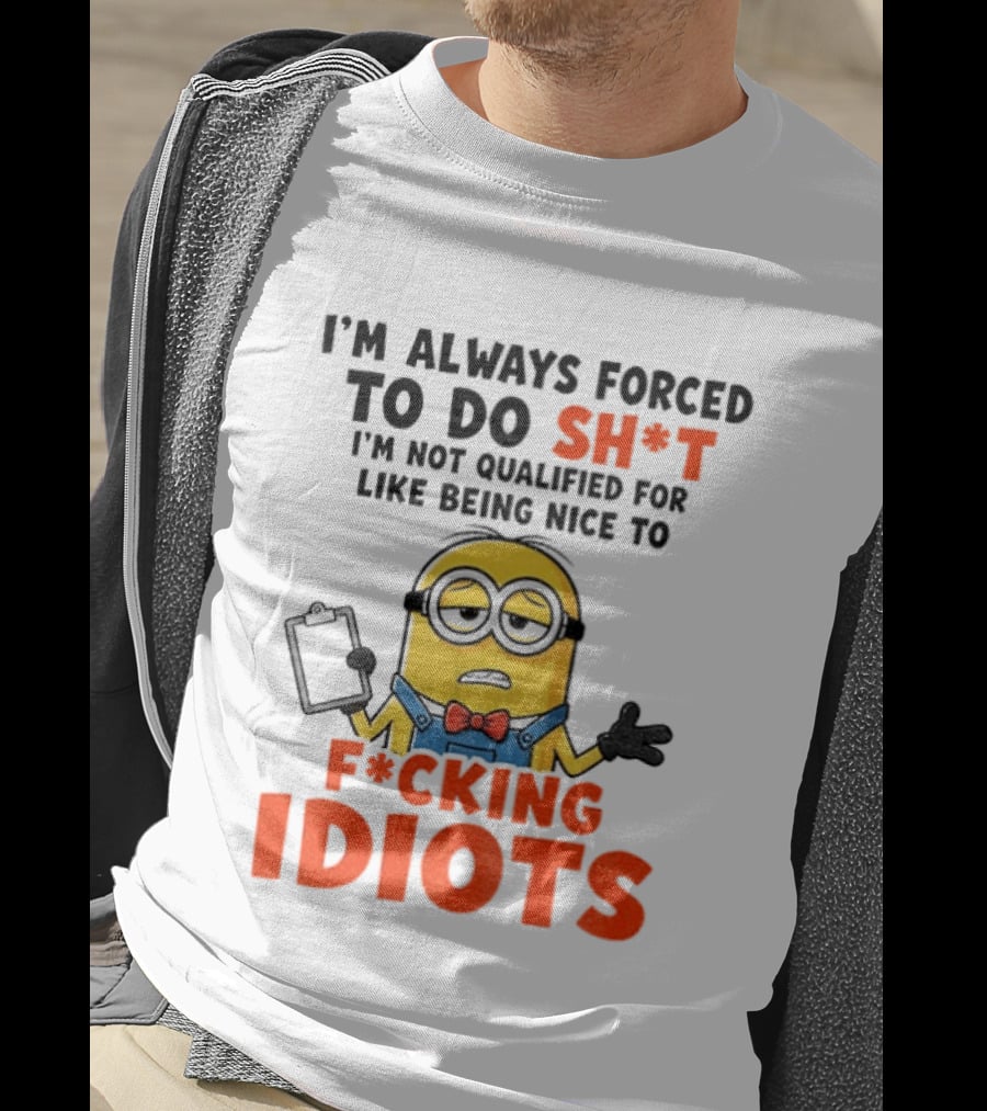 I'm Always Forced To Do Sh*t I'm Not Qualified For Like Being Nice To F*cking Idiots T-Shirt
