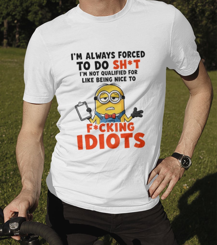 I'm Always Forced To Do Sh*t I'm Not Qualified For Like Being Nice To F*cking Idiots T-Shirt