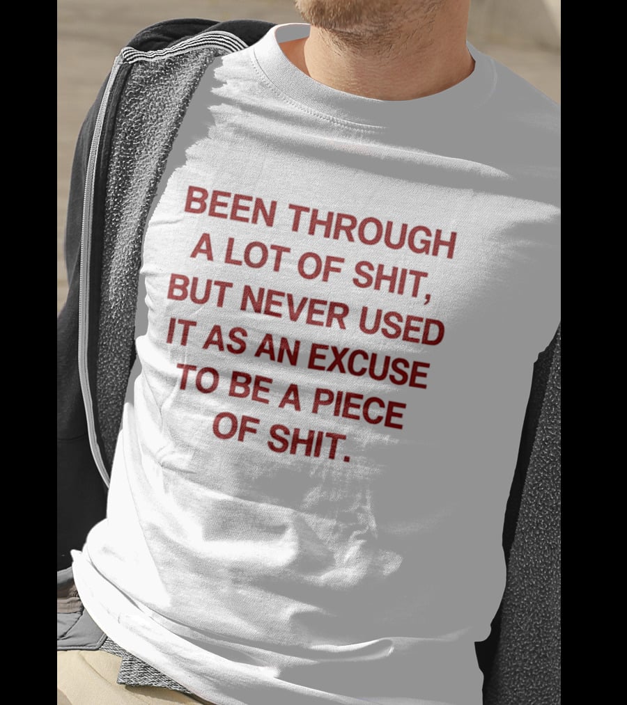 Been Through A Lot Of Shit Never Used It As An Excuse To Be A Piece Of Shit T-Shirt