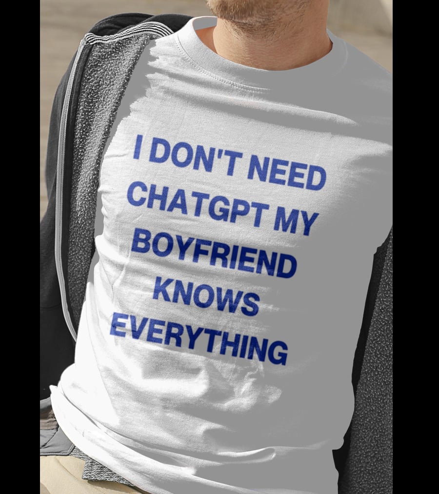 I Don't Need ChatGPT My Boyfriend Knows Everything T-Shirt