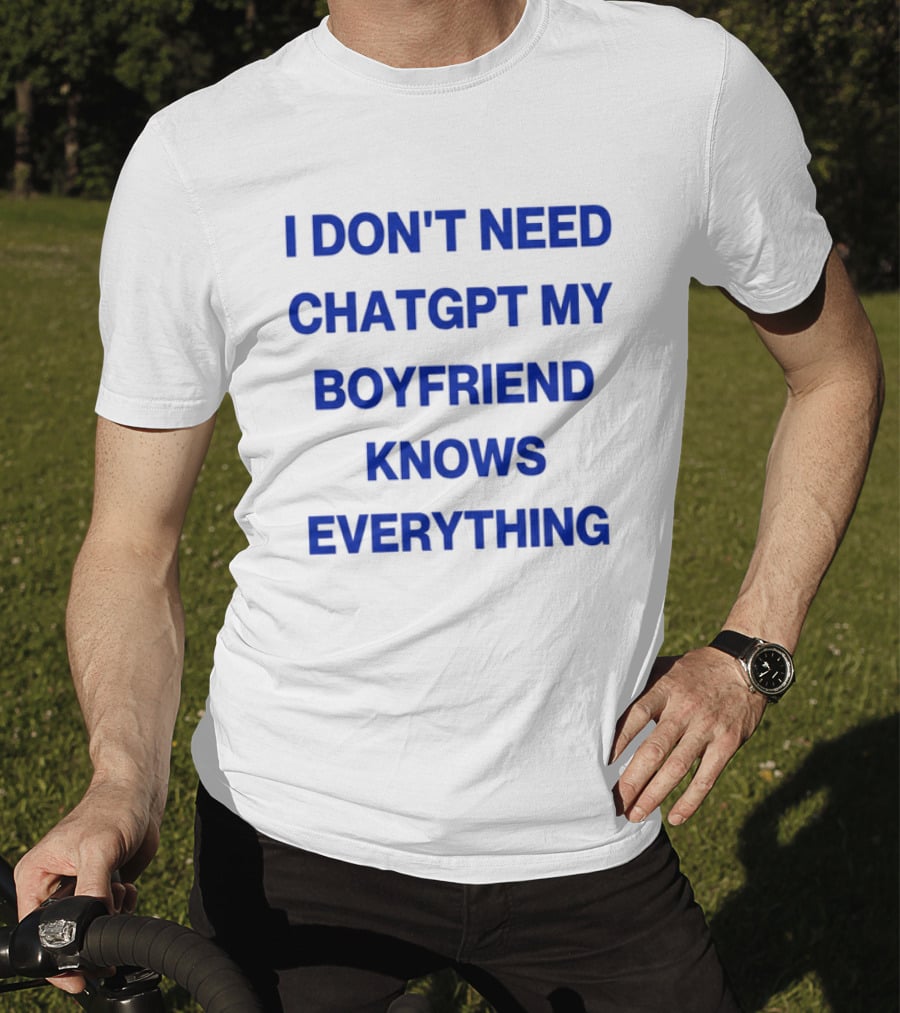 I Don't Need ChatGPT My Boyfriend Knows Everything T-Shirt