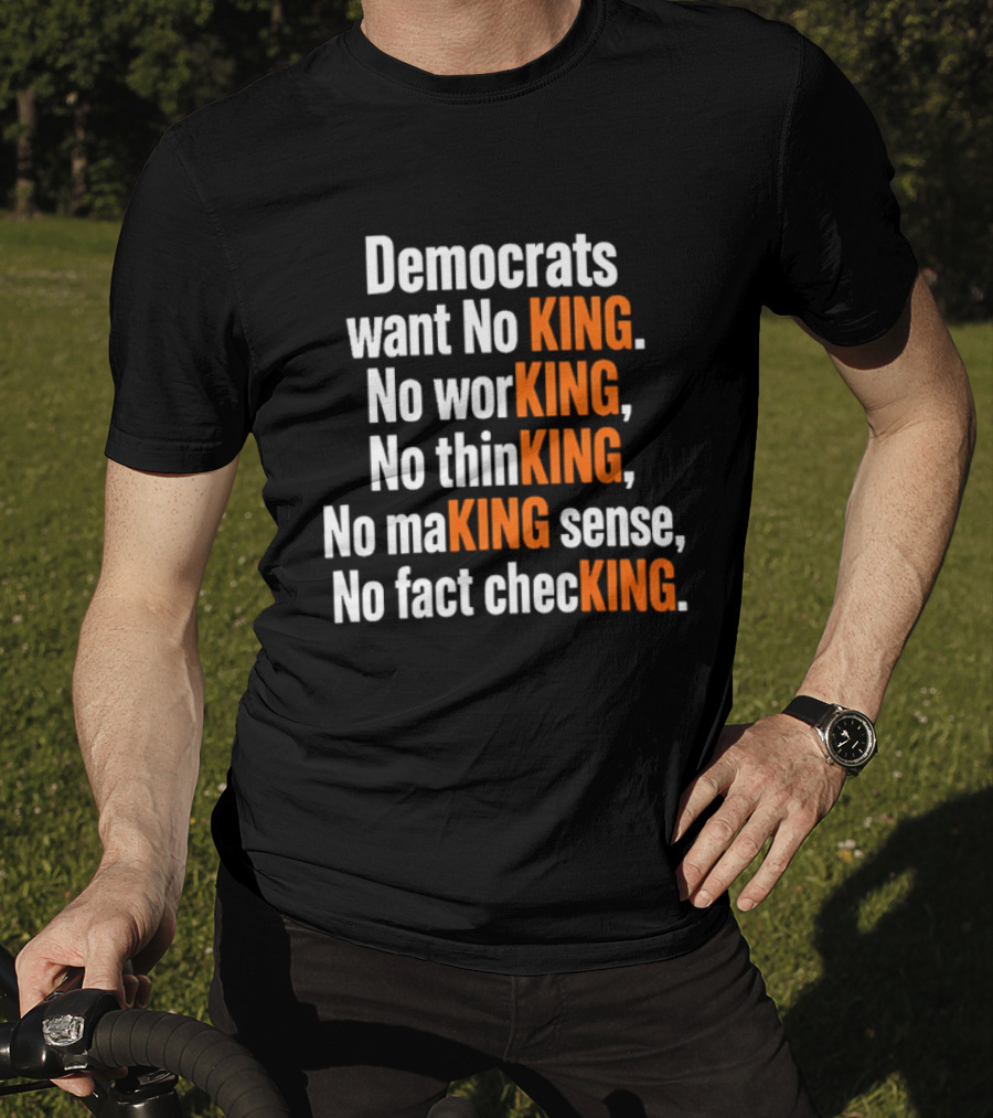 Democrats Want No King No Working No Thinking No Making Sense No Fact Checking T-Shirt
