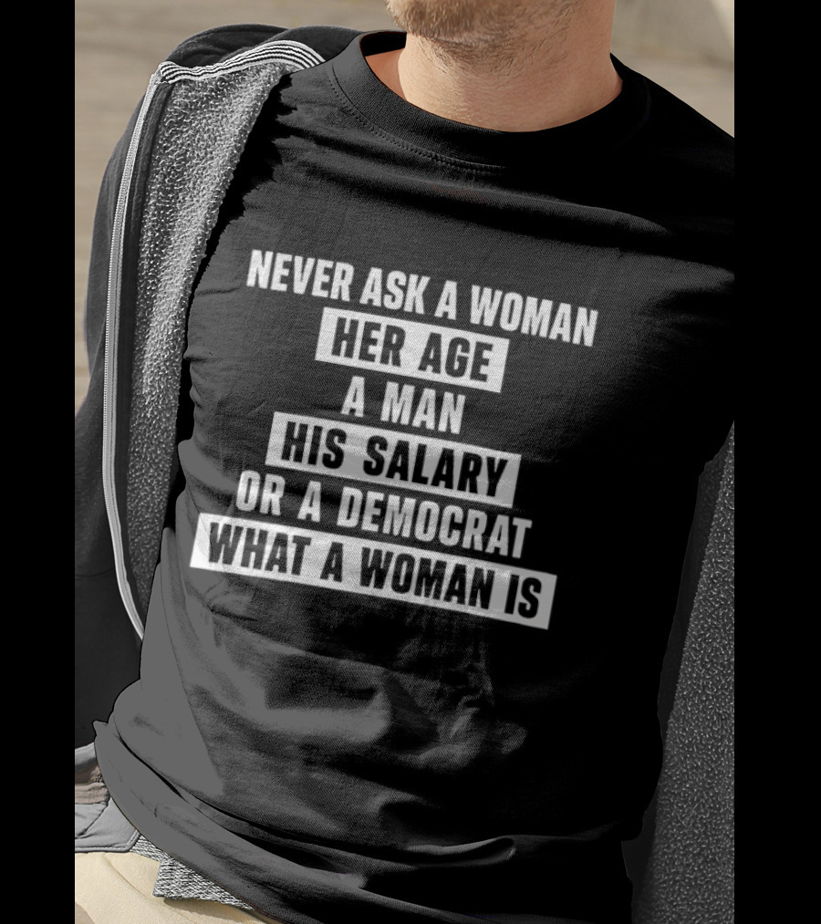 Never Ask A Woman Her Age A Man His Salary Or A Democrat What A Woman Is T-Shirt
