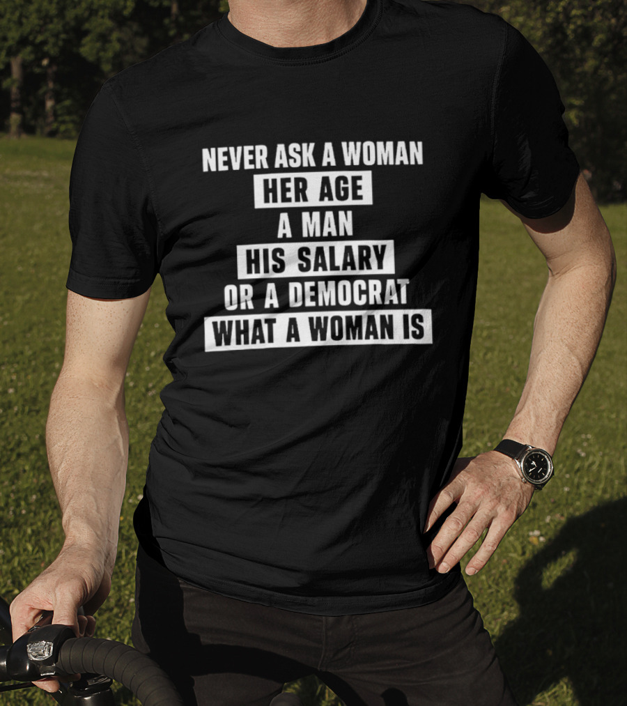 Never Ask A Woman Her Age A Man His Salary Or A Democrat What A Woman Is T-Shirt